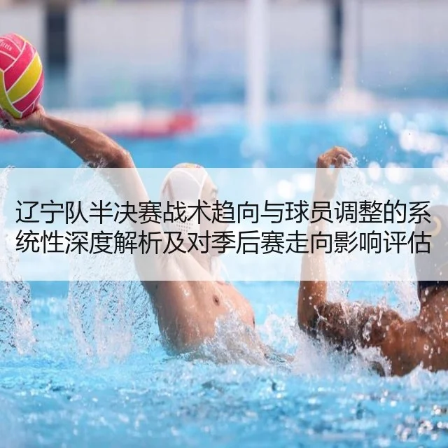 辽宁队半决赛战术趋向与球员调整的系统性深度解析及对季后赛走向影响评估